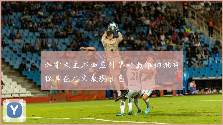 加拿大主帅回应外界对戴维的批评称其在尤文表现出色