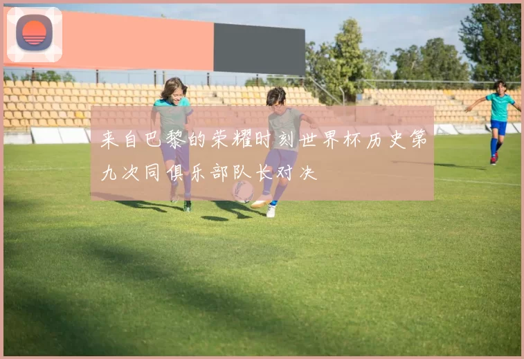 来自巴黎的荣耀时刻世界杯历史第九次同俱乐部队长对决