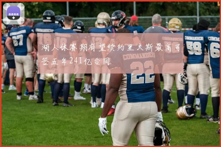 湖人休赛期有望续约里夫斯最高可签五年241亿合同