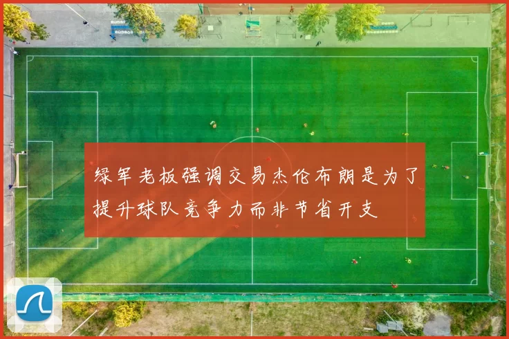绿军老板强调交易杰伦布朗是为了提升球队竞争力而非节省开支