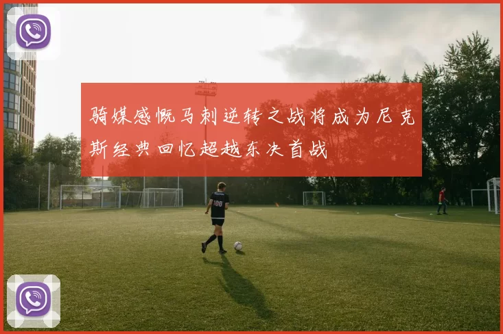 骑媒感慨马刺逆转之战将成为尼克斯经典回忆超越东决首战