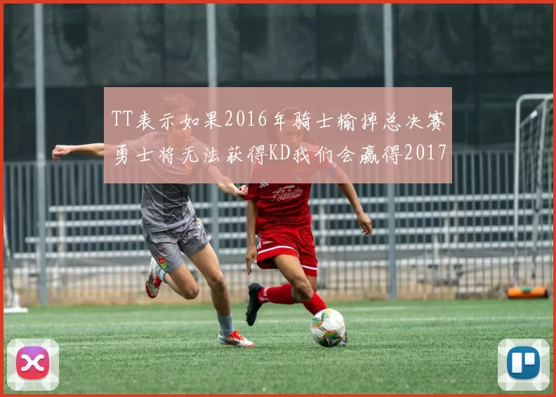 TT表示如果2016年骑士输掉总决赛勇士将无法获得KD我们会赢得2017和2018年总冠军