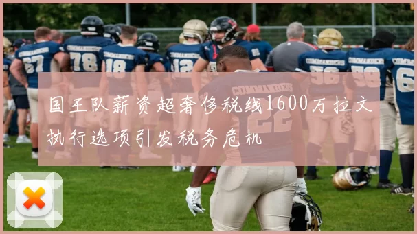 国王队薪资超奢侈税线1600万拉文执行选项引发税务危机